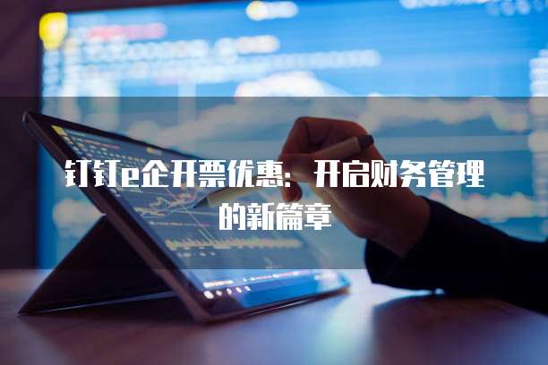 钉钉e企开票优惠:开启财务管理的新篇章