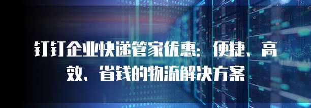 钉钉企业快递管家优惠：便捷、高效、省钱的物流解决方案