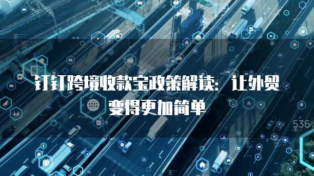 钉钉跨境收款宝政策解读：让外贸变得更加简单