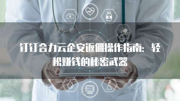 钉钉合力云企安返佣操作指南:轻松赚钱的秘密武器