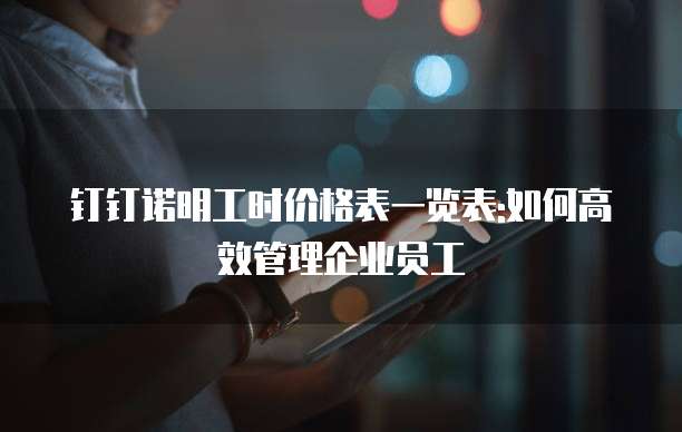 钉钉诺明工时价格表一览表:如何高效管理企业员工