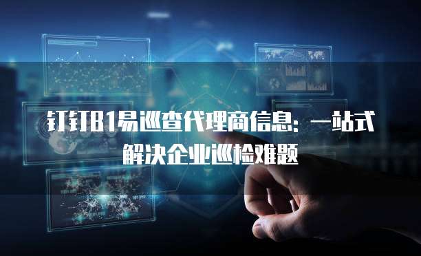 钉钉B1易巡查代理商信息: 一站式解决企业巡检难题