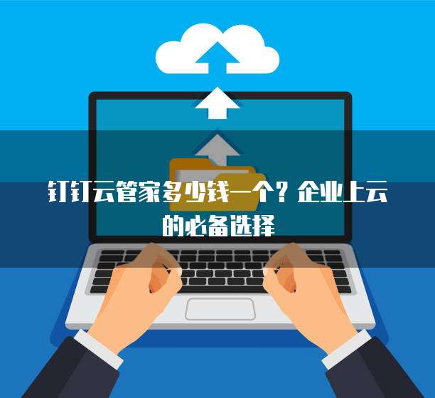 钉钉云管家多少钱一个?企业上云的必备选择