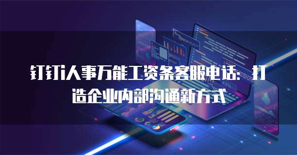 钉钉i人事万能工资条客服电话:打造企业内部沟通新方式