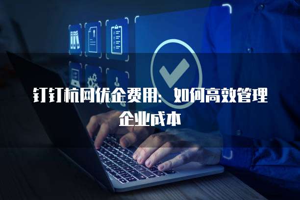 钉钉杭网优企费用:如何高效管理企业成本