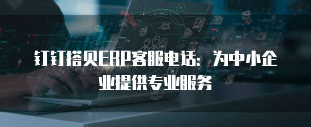 钉钉搭贝ERP客服电话:为中小企业提供专业服务