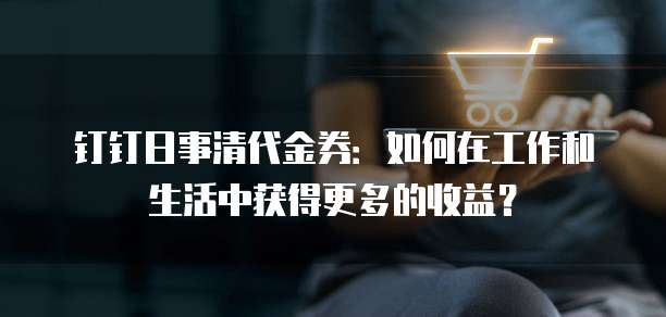钉钉日事清代金券:如何在工作和生活中获得更多的收益?