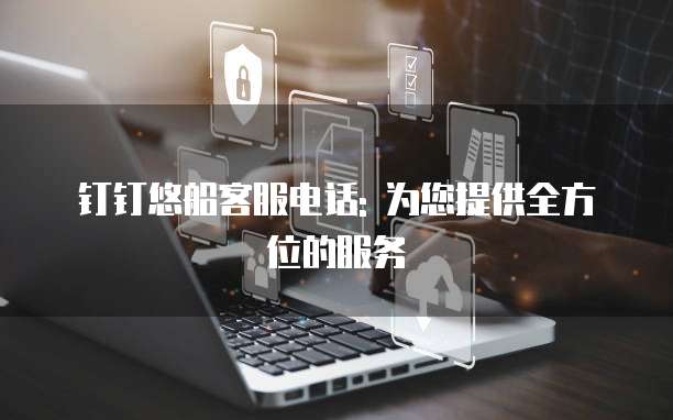 钉钉悠船客服电话: 为您提供全方位的服务