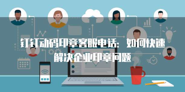 钉钉动码印章客服电话:如何快速解决企业印章问题