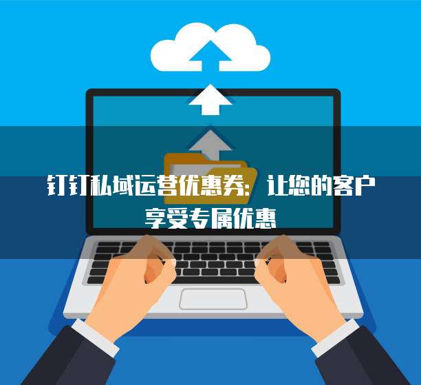 钉钉私域运营优惠券:让您的客户享受专属优惠
