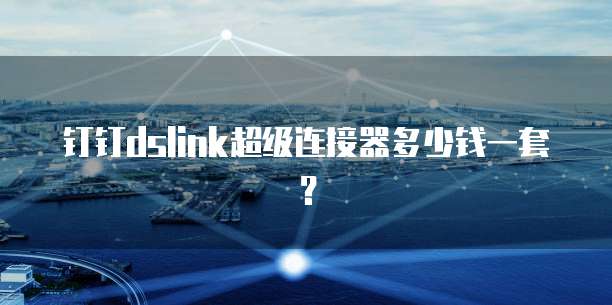 钉钉dslink超级连接器多少钱一套?