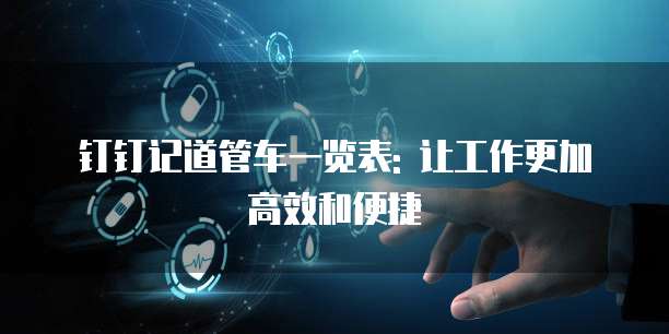钉钉记道管车一览表: 让工作更加高效和便捷