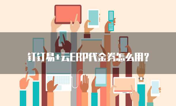 钉钉易+云ERP代金券怎么用?