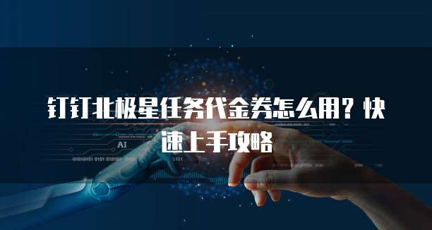 钉钉北极星任务代金券怎么用？快速上手攻略