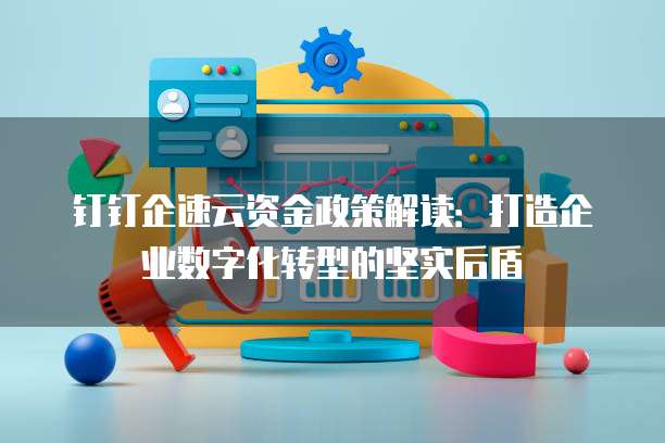 钉钉企速云资金政策解读:打造企业数字化转型的坚实后盾