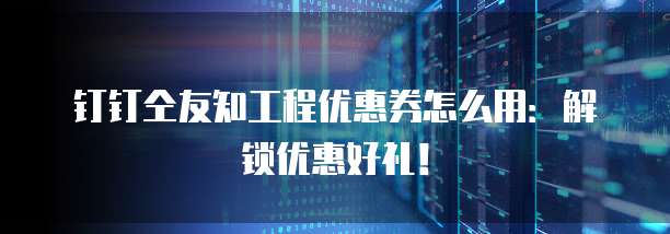 钉钉仝友知工程优惠券怎么用:解锁优惠好礼!