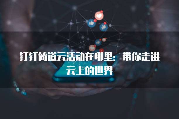钉钉简道云活动在哪里:带你走进云上的世界
