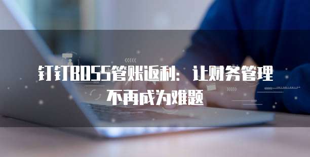 钉钉BOSS管账返利:让财务管理不再成为难题