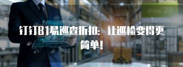 钉钉B1易巡查折扣:让巡检变得更简单!