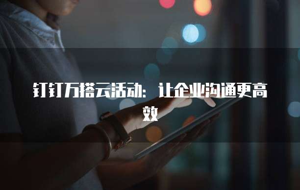 钉钉万搭云活动：让企业沟通更高效