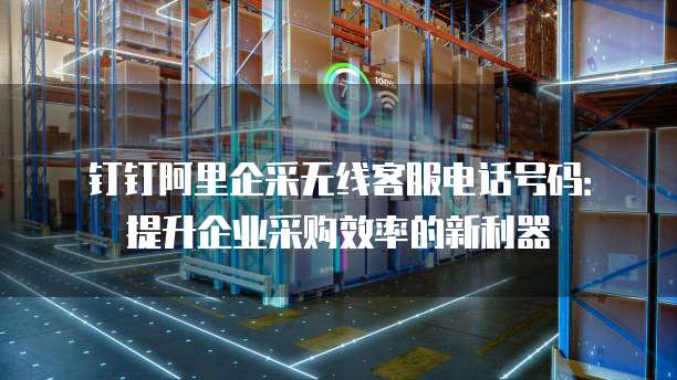 钉钉阿里企采无线客服电话号码:提升企业采购效率的新利器