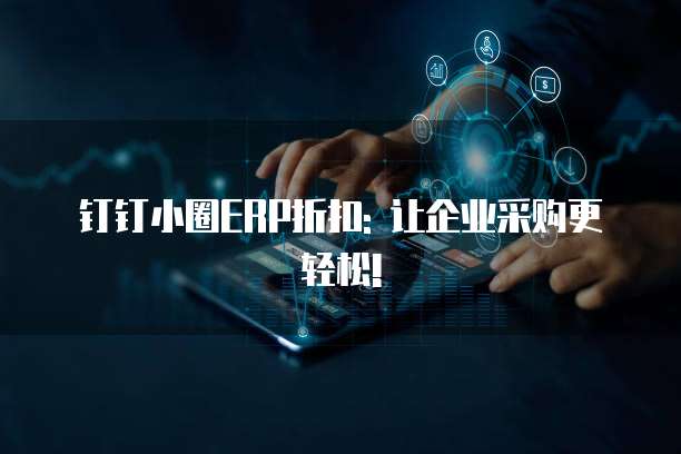 钉钉小圈ERP折扣: 让企业采购更轻松!