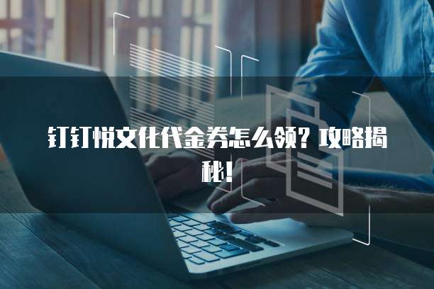 钉钉悦文化代金券怎么领?攻略揭秘!