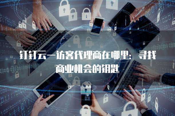 钉钉云一访客代理商在哪里:寻找商业机会的钥匙