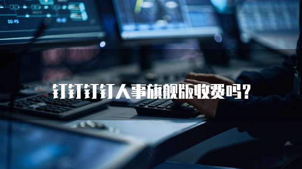 钉钉钉钉人事旗舰版收费吗?