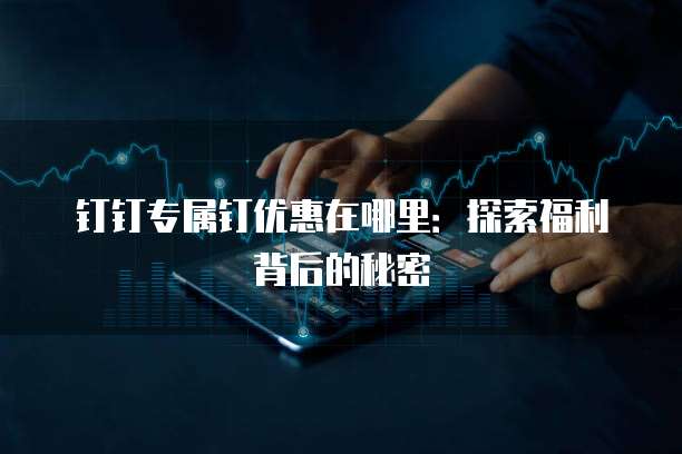 钉钉专属钉优惠在哪里:探索福利背后的秘密
