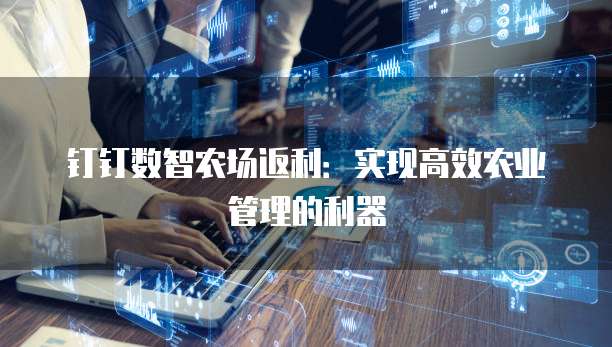 钉钉数智农场返利:实现高效农业管理的利器