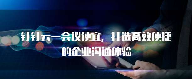 钉钉云一会议便宜,打造高效便捷的企业沟通体验