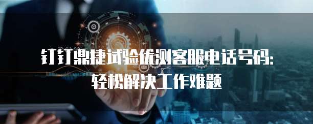 钉钉鼎捷试验优测客服电话号码:轻松解决工作难题