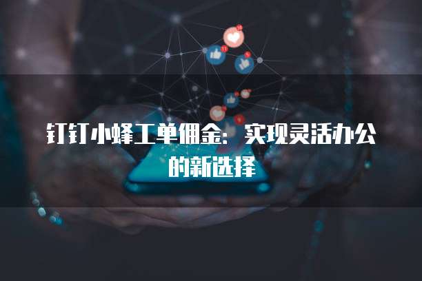 钉钉小蜂工单佣金:实现灵活办公的新选择