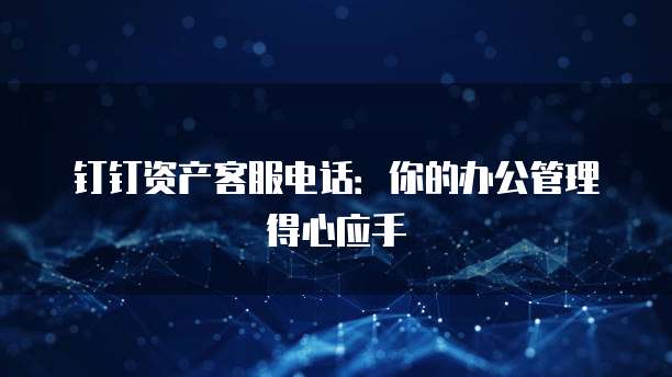 钉钉资产客服电话:你的办公管理得心应手