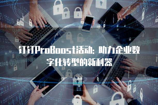 钉钉ProBoost活动: 助力企业数字化转型的新利器