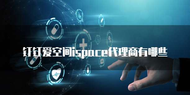 钉钉爱空间ispace代理商有哪些
