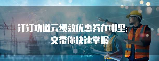 钉钉功道云绩效优惠券在哪里:一文带你快速掌握