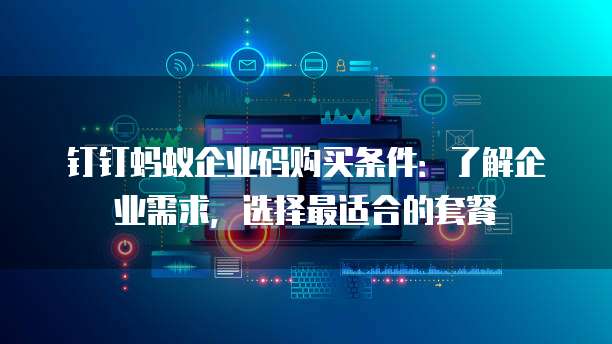 钉钉蚂蚁企业码购买条件:了解企业需求,选择最适合的套餐