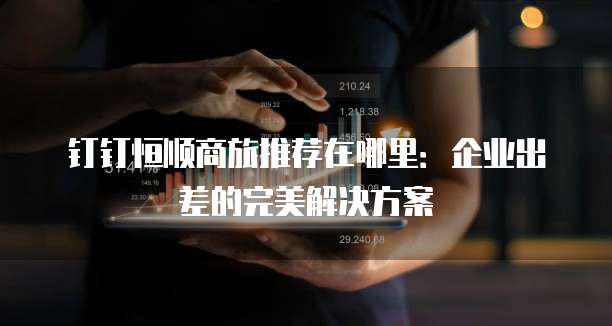 钉钉恒顺商旅推荐在哪里:企业出差的完美解决方案