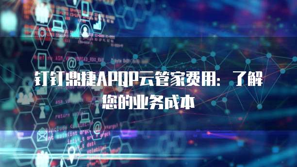 钉钉鼎捷APQP云管家费用：了解您的业务成本