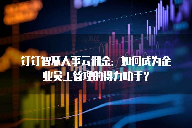 钉钉智慧人事云佣金:如何成为企业员工管理的得力助手?