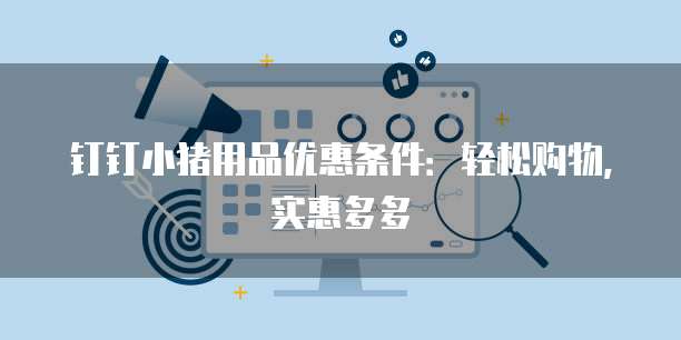 钉钉小猪用品优惠条件:轻松购物,实惠多多