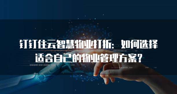钉钉住云智慧物业打折：如何选择适合自己的物业管理方案？