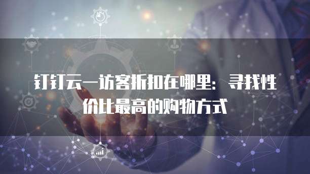 钉钉云一访客折扣在哪里:寻找性价比最高的购物方式