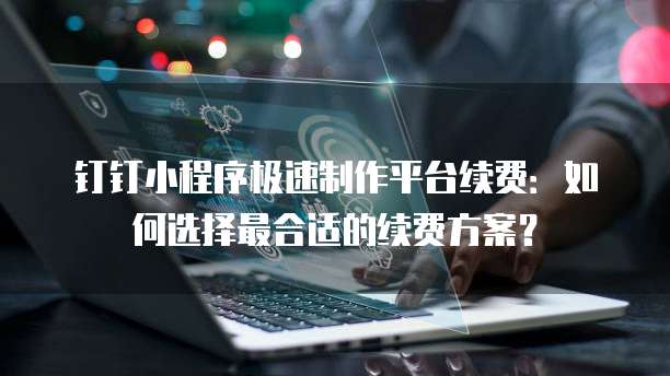 钉钉小程序极速制作平台续费:如何选择最合适的续费方案?