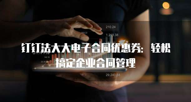 钉钉法大大电子合同优惠券:轻松搞定企业合同管理