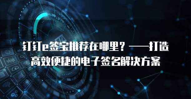 钉钉e签宝推荐在哪里？&mdash;&mdash;打造高效便捷的电子签名解决方案