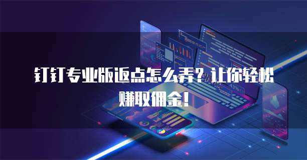 钉钉专业版返点怎么弄?让你轻松赚取佣金!