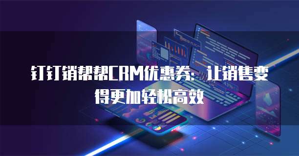 钉钉销帮帮CRM优惠券:让销售变得更加轻松高效